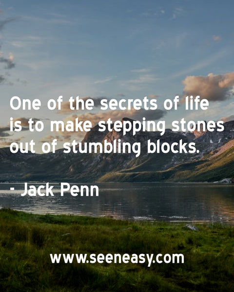 One of the secrets of life is to make stepping stones out of stumbling blocks. Jack Penn