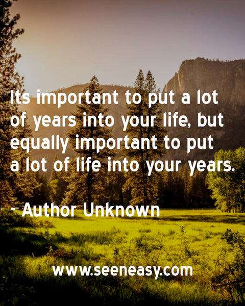 Its important to put a lot of years into your life, but equally important to put a lot of life into your years. Author Unknown