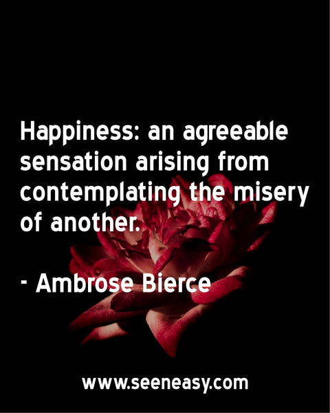 Happiness: an agreeable sensation arising from contemplating the misery of another. Ambrose Bierce