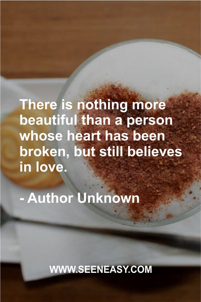 There is nothing more beautiful than a person whose heart has been broken, but still believes in love. Author Unknown