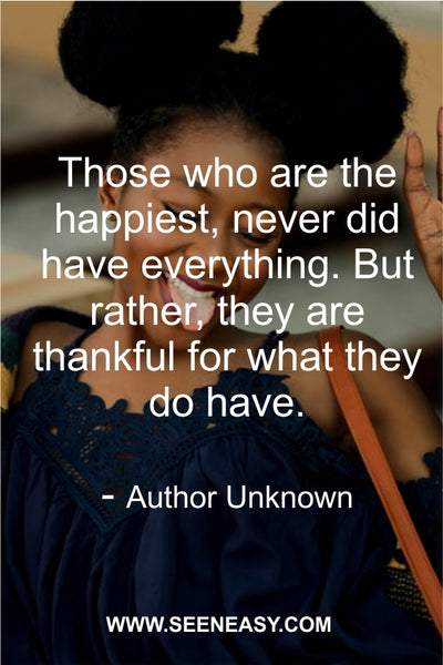 Those who are the happiest, never did have everything. But rather, they are thankful for what they do have. Author Unknown