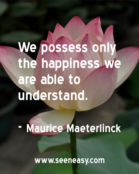 We possess only the happiness we are able to understand. Maurice Maeterlinck