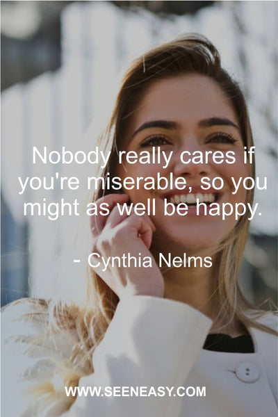 Nobody really cares if you’re miserable, so you might as well be happy. Cynthia Nelms
