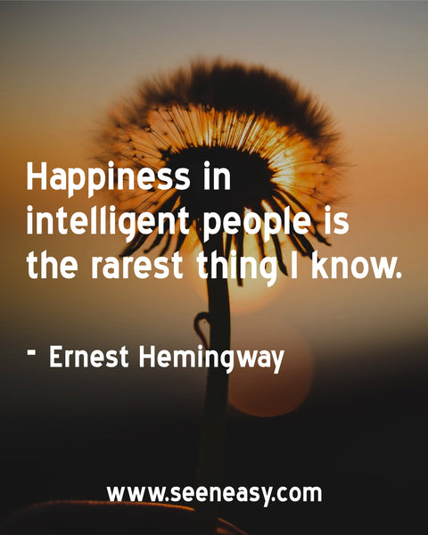 Happiness in intelligent people is the rarest thing I know. Ernest Hemingway
