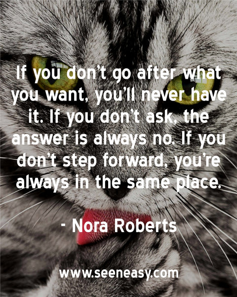 If you don’t go after what you want, you’ll never have it. If you don’t ask, the answer is always no. If you don’t step forward, you’re always in the same place. Nora Roberts