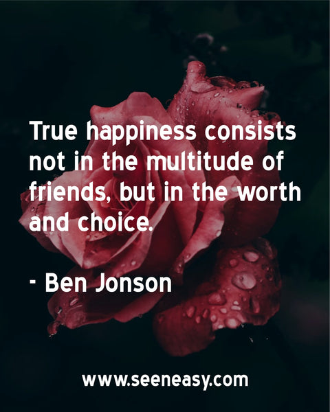 True happiness consists not in the multitude of friends, but in the worth and choice. Ben Jonson