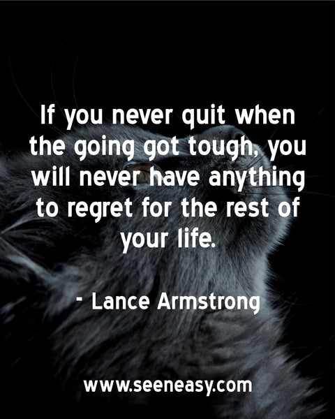 If you never quit when the going got tough, you will never have anything to regret for the rest of your life. Lance Armstrong