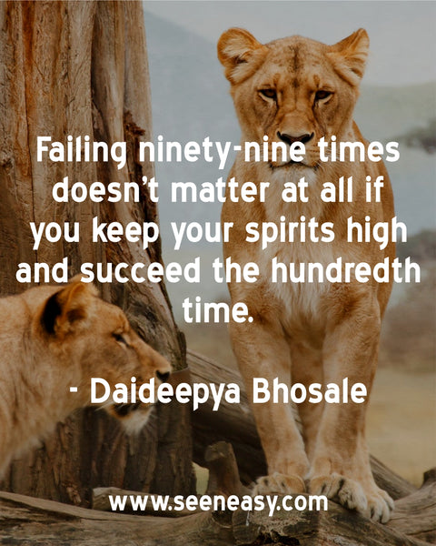 Failing ninety-nine times doesn’t matter at all if you keep your spirits high and succeed the hundredth time. Daideepya Bhosale