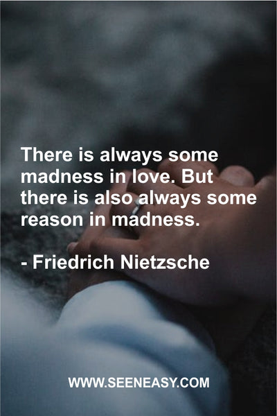 There is always some madness in love. But there is also always some reason in madness. Friedrich Nietzsche