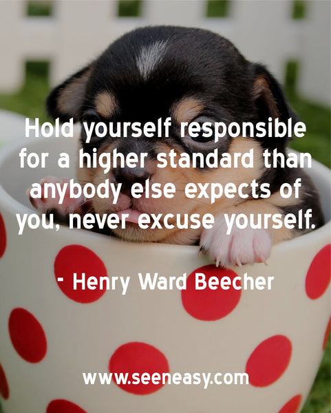 Hold yourself responsible for a higher standard than anybody else expects of you, never excuse yourself. Henry Ward Beecher