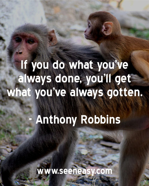 If you do what you’ve always done, you’ll get what you’ve always gotten. Anthony Robbins