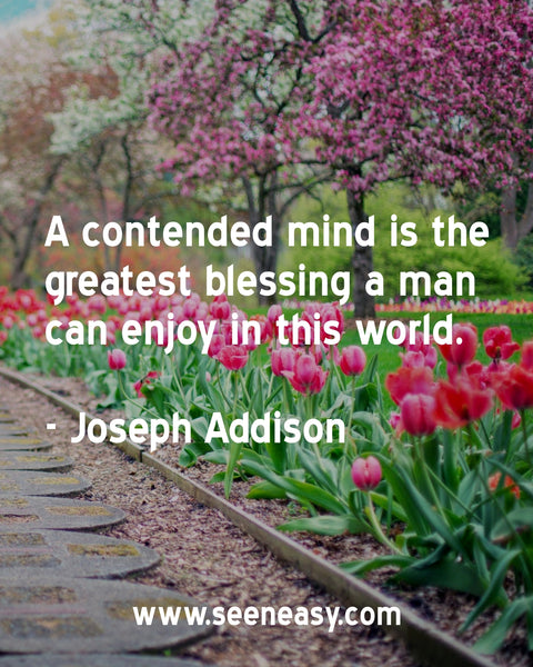 A contended mind is the greatest blessing a man can enjoy in this world. Joseph Addison