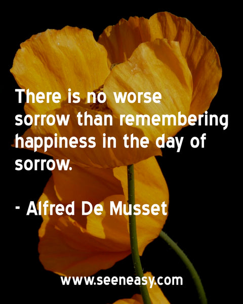 There is no worse sorrow than remembering happiness in the day of sorrow. Alfred De Musset