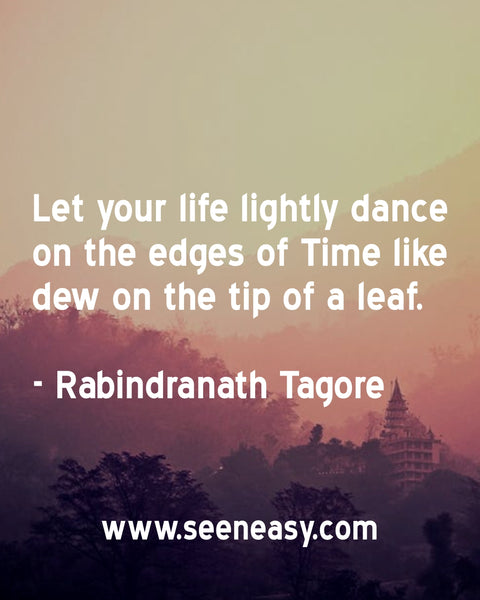 Let your life lightly dance on the edges of Time like dew on the tip of a leaf. Rabindranath Tagore