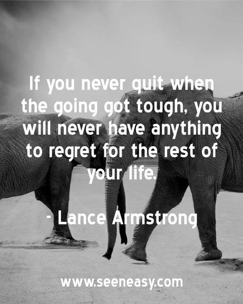 If you never quit when the going got tough, you will never have anything to regret for the rest of your life. Lance Armstrong