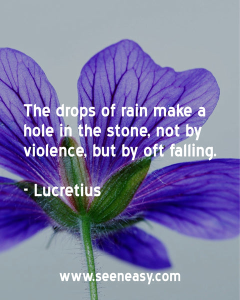 The drops of rain make a hole in the stone, not by violence, but by oft falling. Lucretius