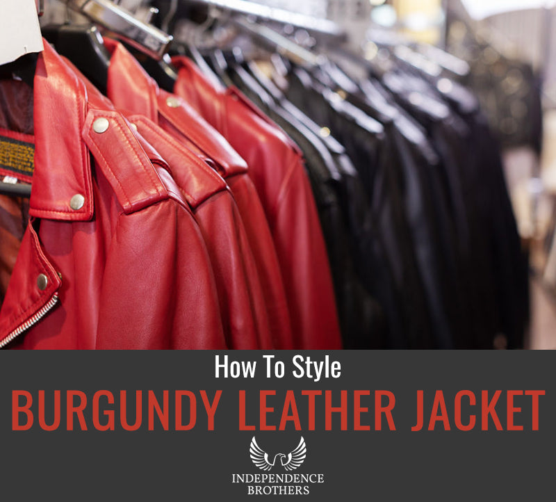 How To Style A Burgundy Leather Jacket - Independence Brothers