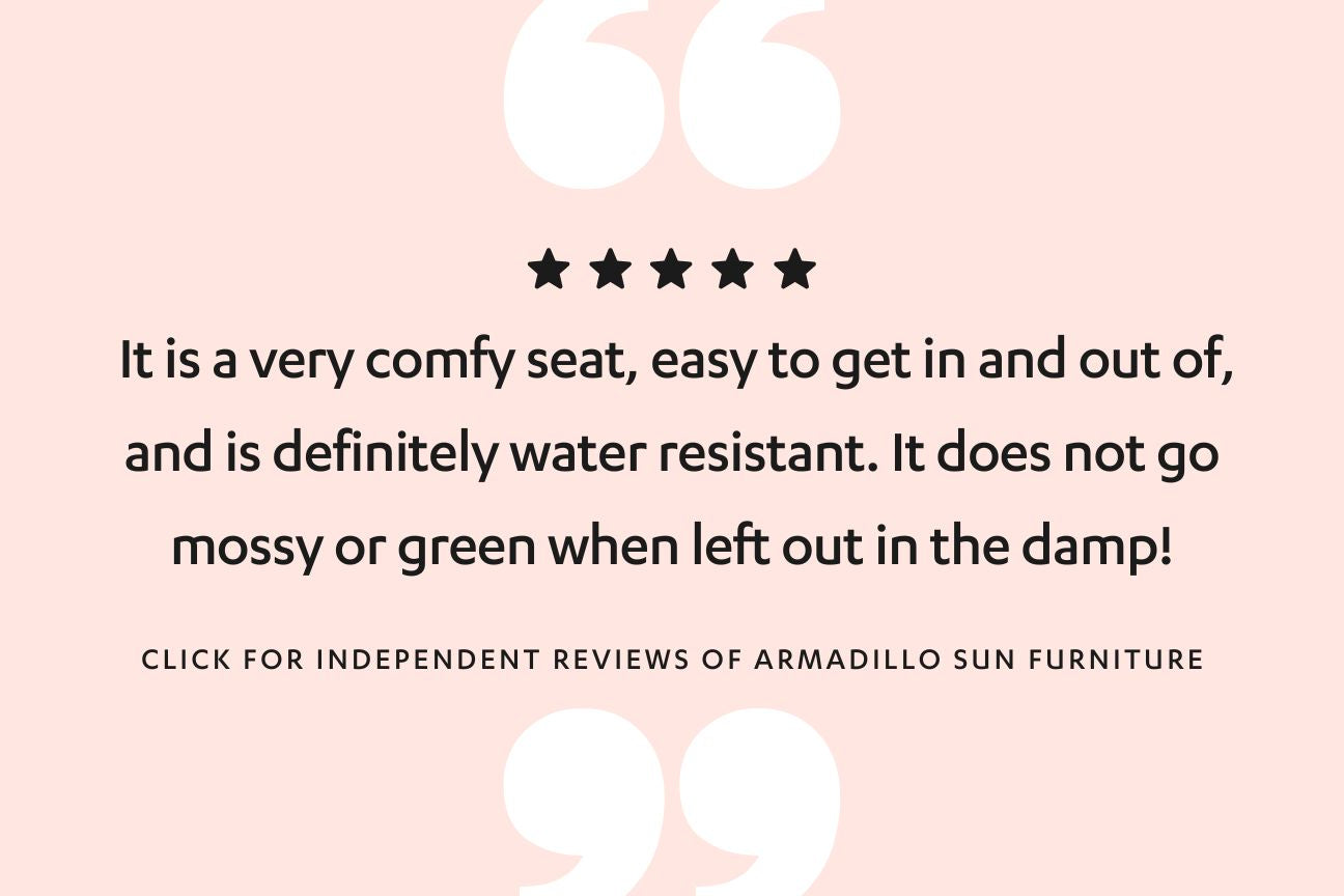 Text reads: It is a very comfy seat, easy to get in and out of, and is definitely water resistant. It does not go  mossy or green when left out in the damp! Click for independent reviews of Armadillo Sun furniture