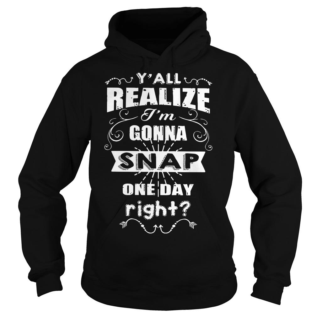 Yall Realize Im Gonna Snap One Day Right T Shirt