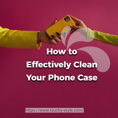 Guide: How to Effectively Clean Your Phone Case Touchy Style