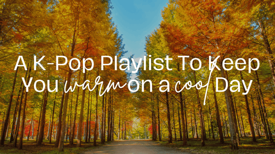 A K-Pop Playlist To Keep You Warm on A Cool Day