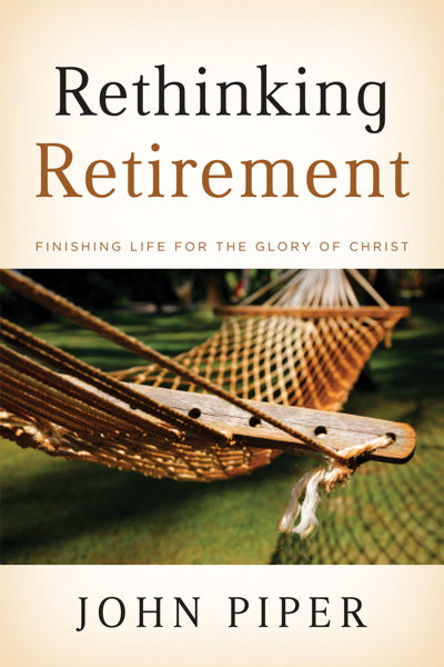 Rethinking Retirement Finishing Life For The Glory Of Christ - 