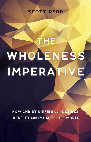 The Wholeness Imperative: How Christ Unifies Our Desires, Identity and Impact in the World