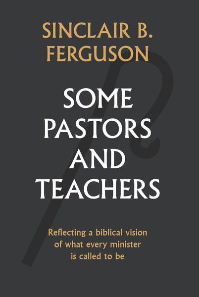 Some Pastors and Teachers: Reflecting a Biblical Vision of What Every Minister is Called to Be Ferguson, Sinclair B. cover image