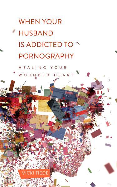 When Your Husband Is Addicted to Pornography: Healing Your Wounded Heart
