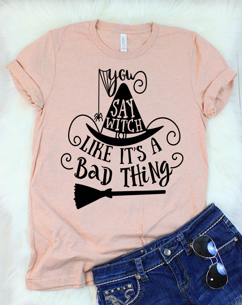 You Say Witch Like It S A Bad Thing T Shirt