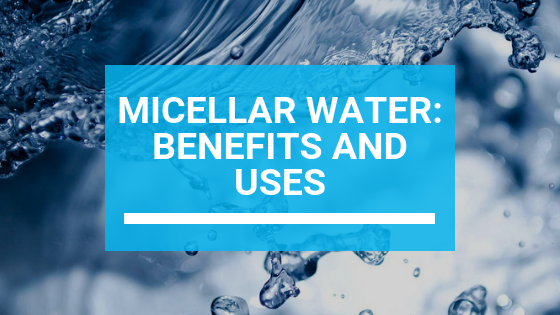 Micellar Water: Benefits and Uses