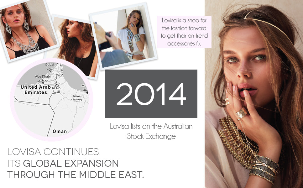 2014 | Lovisa lists on the Australian Stock Exchange. | Lovisa opens in the Middle East.