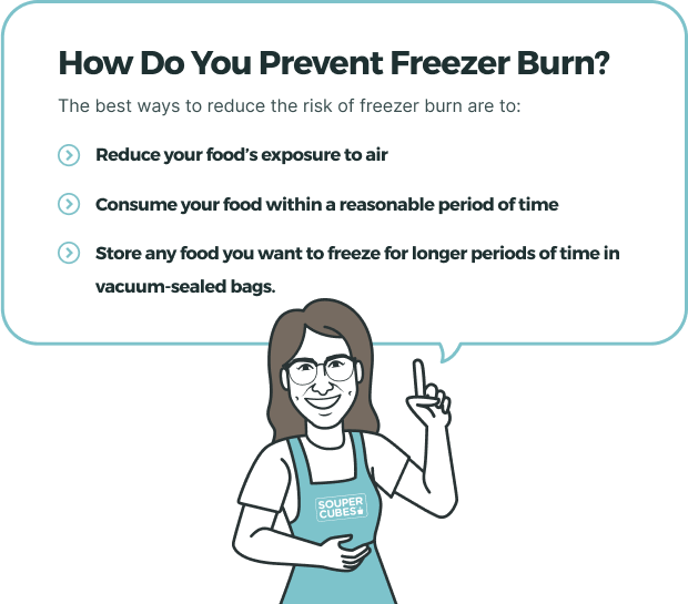 How Do You Prevent Freezer Burn? The best ways to reduce the risk of freezer burn are to (1) reduce your food’s exposure to air, (2) consume your food within a reasonable period of time, and (3) store any food you want to freeze for longer periods of time in vacuum-sealed bags.