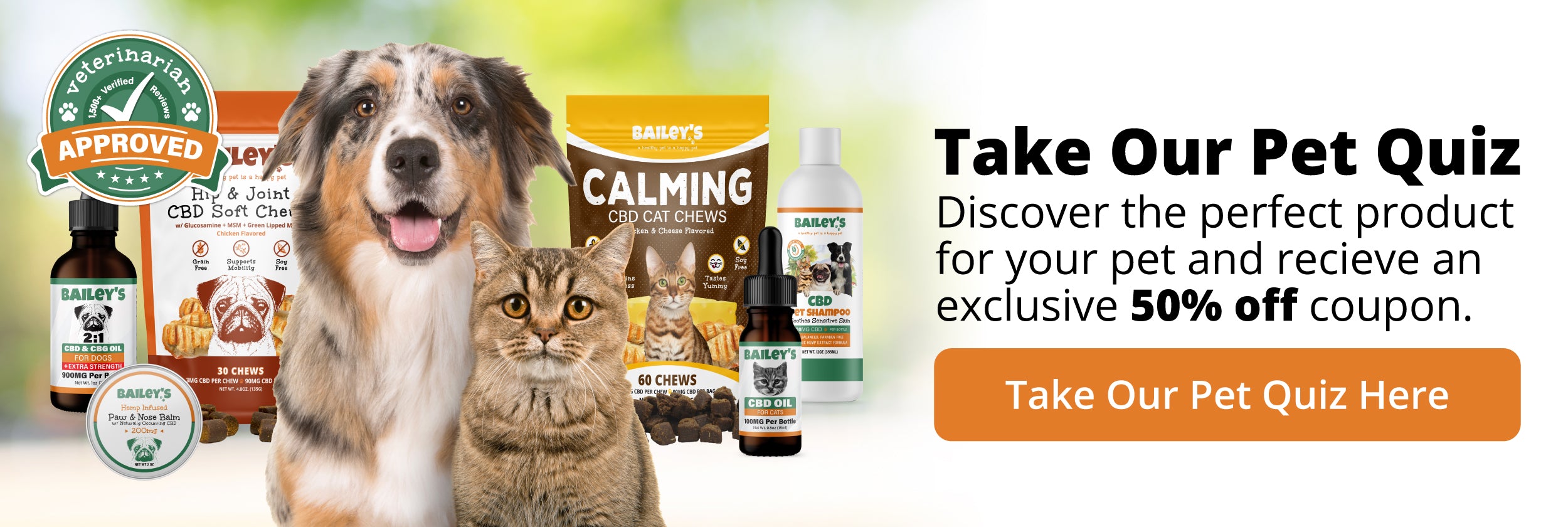 Discover your pet's perfect product match and fetch 50% off! Wondering which Bailey's pet CBD product will delight your pet? Take our quick pet quiz to find their perfect wellness match and get an exclusive 50% off coupon. Let's FETCH that deal!