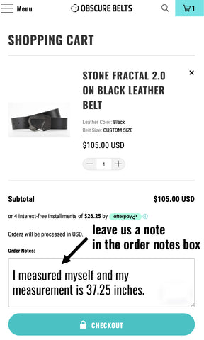 Leave your measurements in the order notes section. Every custom belt has 6 inches of size adjustment.