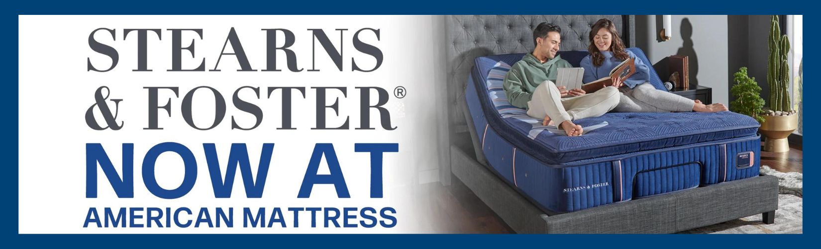 Stearns & Foster now at American Mattress. Text to the left of an image of a couple reading and using an ipad on a Stearns mattress which is using an adjustable base to lift the head