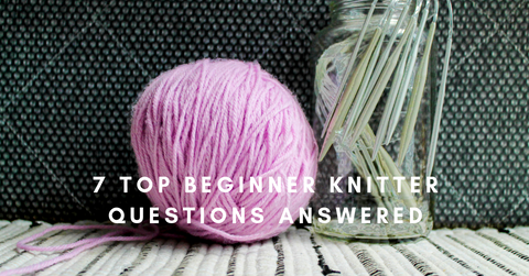 7 TOP BEGINNER KNITTER QUESTIONS ANSWERED