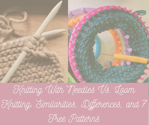 Knitting With Needles Vs. Loom Knitting: Similarities, Differences, and 7 Free Patterns