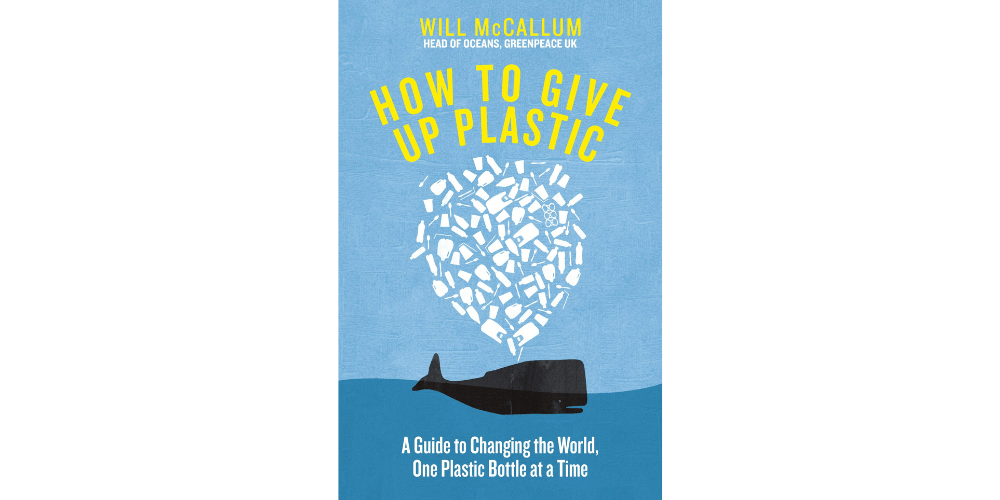“How to Give Up Plastic A Guide to Saving the World, One Plastic Bottle at a Time” - By Will McCallum