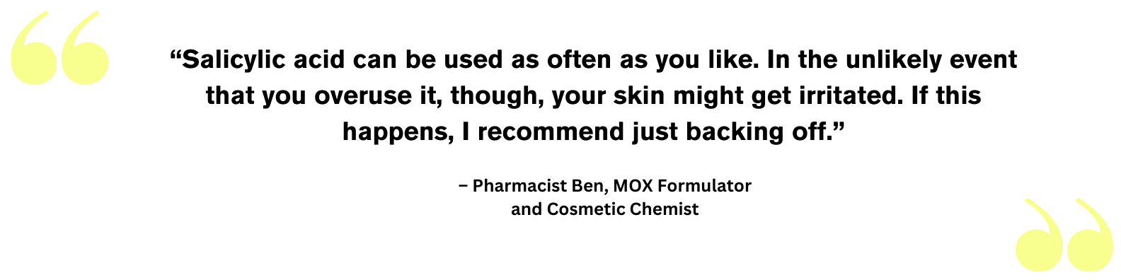 Is Salicylic Acid Good For Oily Skin? Photo Contains a Quote From Pharmacist Ben on How Often You Should Use Salicylic Acid; He says: "As often as you like, in the unlikely event that you overuse, skin might get irritated, so just back off."