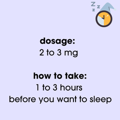 Melatonin dosage 2 to 3mg. How to take - 1 to 2 hours before you want to sleep
