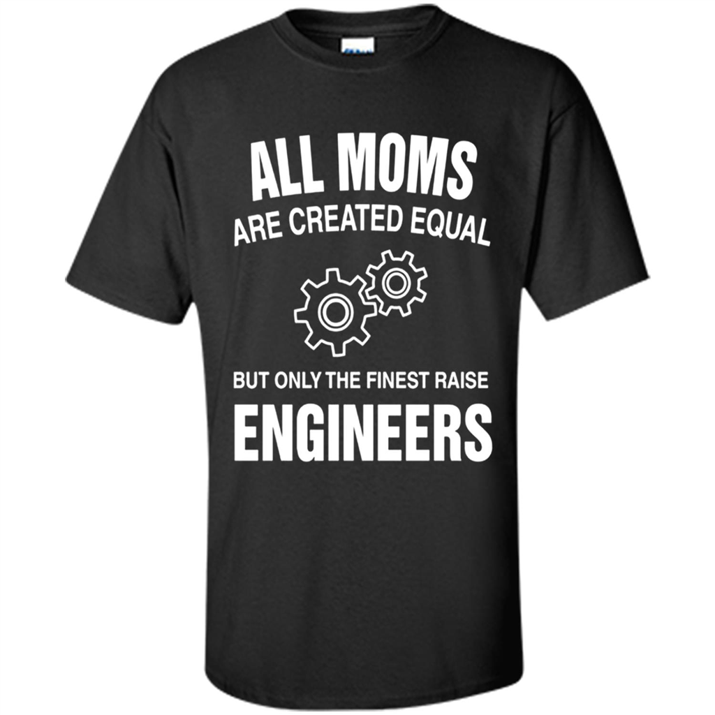 All Moms Are Created Equal The Finest Raise Engineers - Shirt