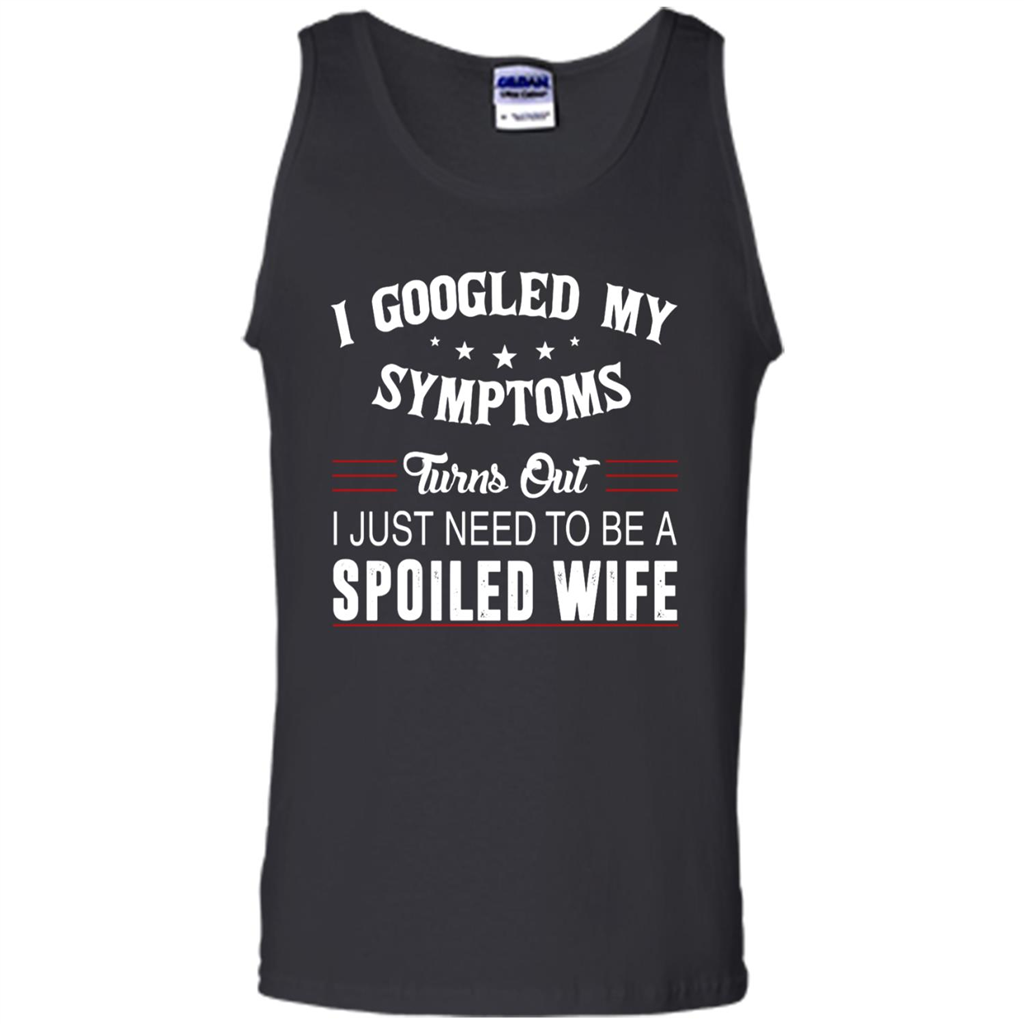 I Googled My Symptoms Turns Out I Just Need To Be A Spoiled Wife - Tank Top Shirts