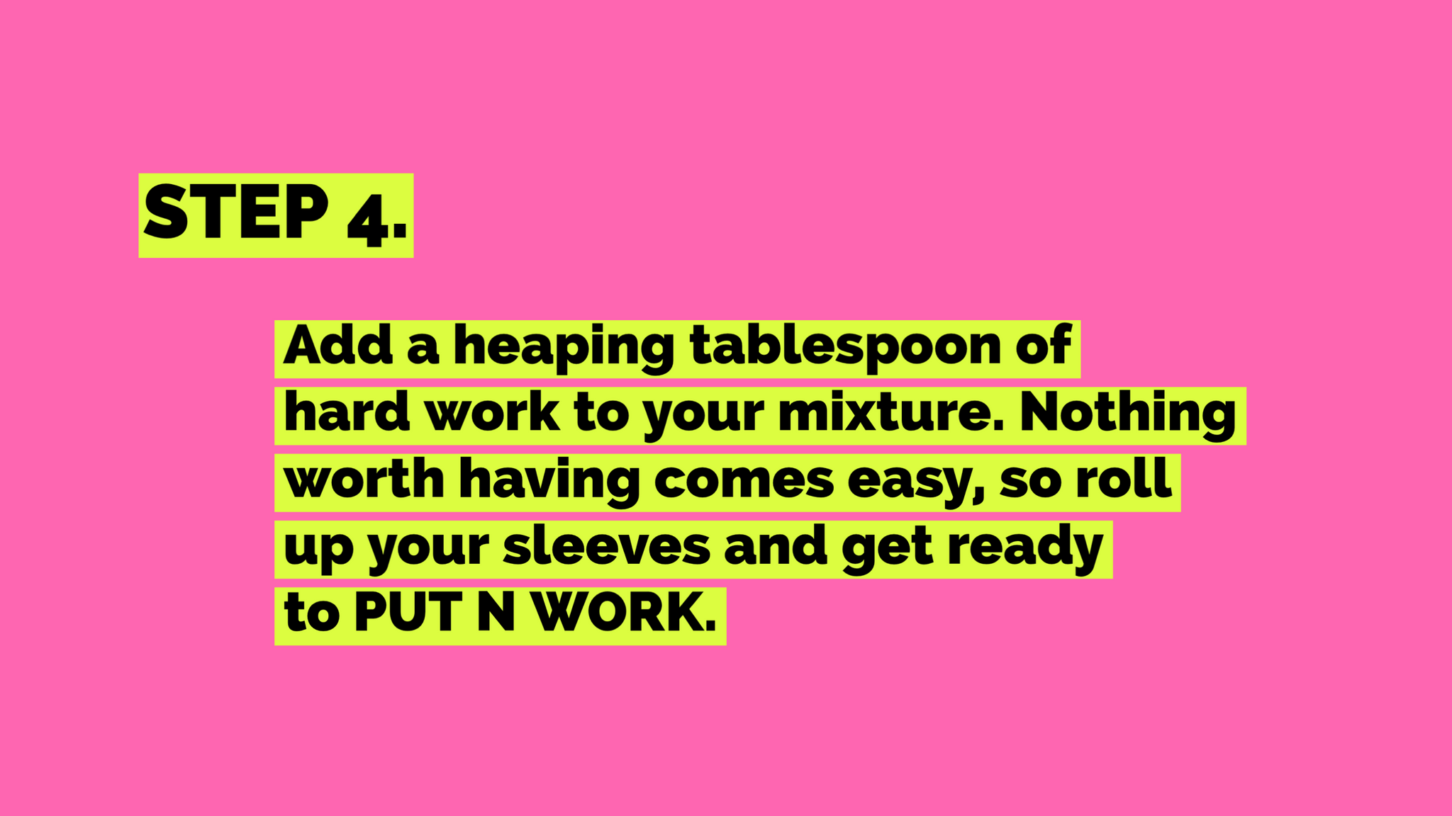 Step 4. Add a heaping tablespoon of hard work to your mixture. Nothing worth having comes easy, so roll up your sleeve and get ready to put in work. 