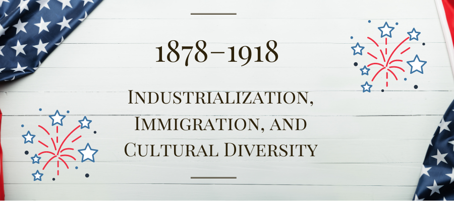 1878–1918: Industrialization, Immigration, and Cultural Diversity