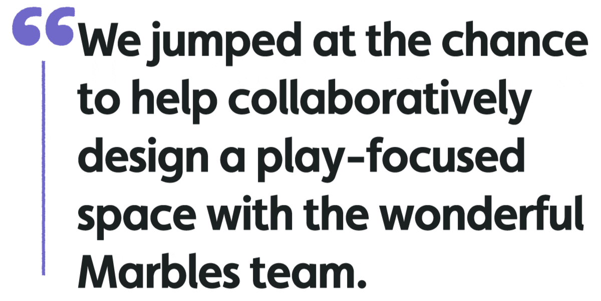 "We jumped at the change to help collaboratively design a play-focused space with the wonderful Marbles team."