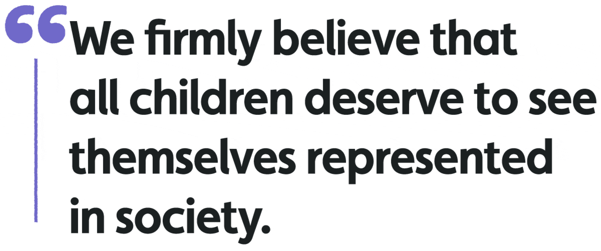 "We firmly believe that all children deserve to see themselves represented in society."