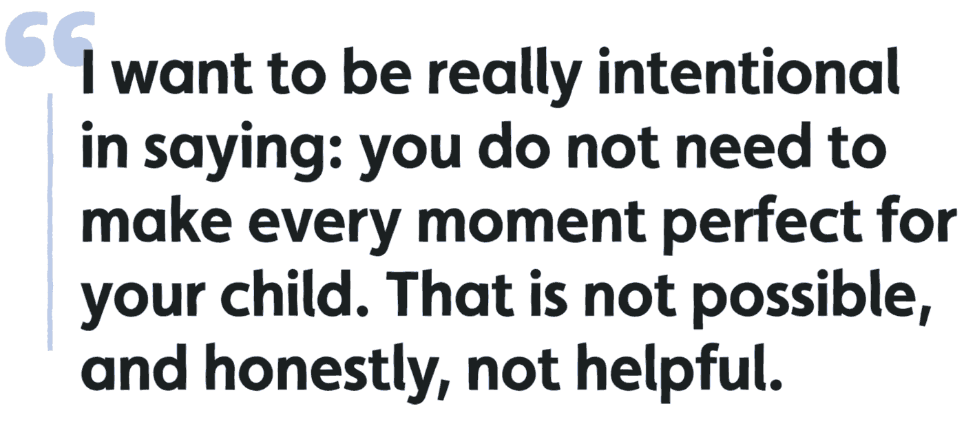 I want to be really intentional in saying: you do not need to make every moment perfect for your child. That is not possible, and honestly, not helpful.