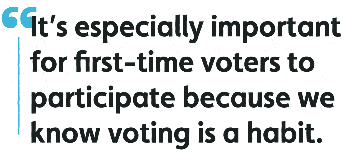 It's especially important for first-time voters to participate because we know voting is a habit.