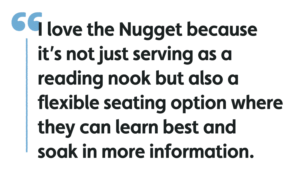 I love Nugget because it's not just serving as a reading nook but also a flexible seating option where thet can learn best and soak in more information.